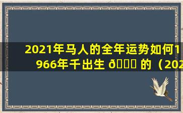 2021年马人的全年运势如何1966年千出生 🐛 的（2021年马年 🐝 运势及每月运程1966年出生）